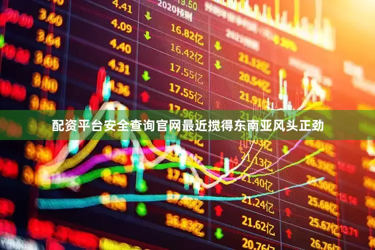 配资平台安全查询官网最近搅得东南亚风头正劲