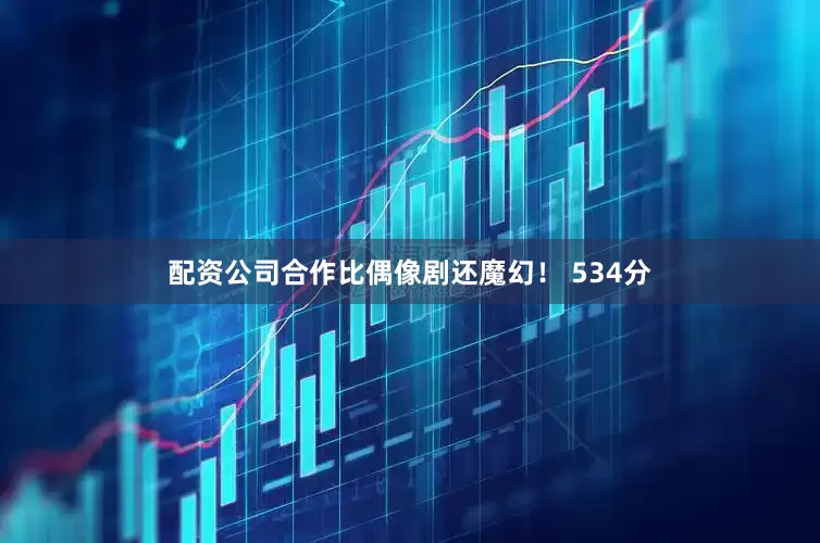 配资公司合作比偶像剧还魔幻！ 534分