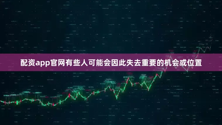 配资app官网有些人可能会因此失去重要的机会或位置