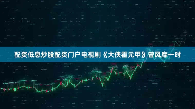 配资低息炒股配资门户电视剧《大侠霍元甲》曾风靡一时