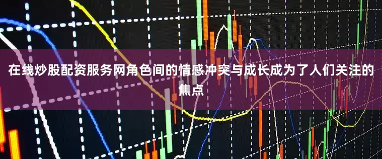 在线炒股配资服务网角色间的情感冲突与成长成为了人们关注的焦点