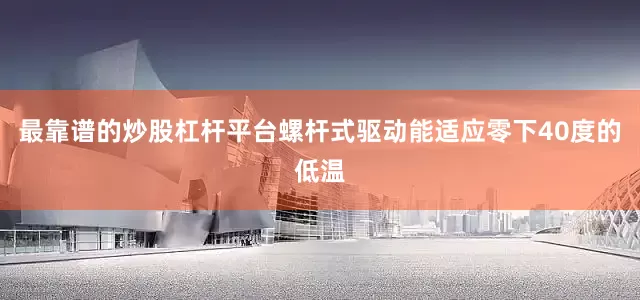 最靠谱的炒股杠杆平台螺杆式驱动能适应零下40度的低温