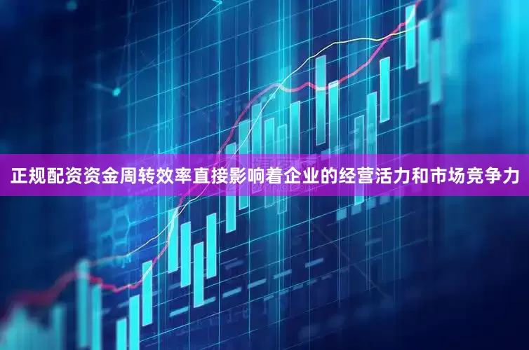 正规配资资金周转效率直接影响着企业的经营活力和市场竞争力