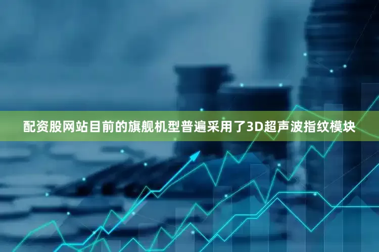 配资股网站目前的旗舰机型普遍采用了3D超声波指纹模块
