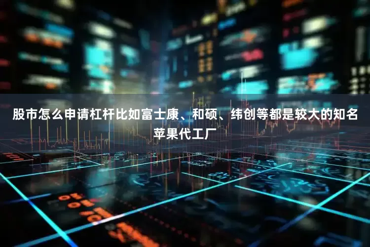 股市怎么申请杠杆比如富士康、和硕、纬创等都是较大的知名苹果代工厂