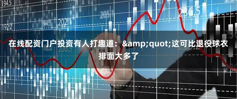 在线配资门户投资有人打趣道：&quot;这可比退役球衣排面大多了