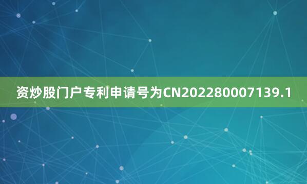 资炒股门户专利申请号为CN202280007139.1