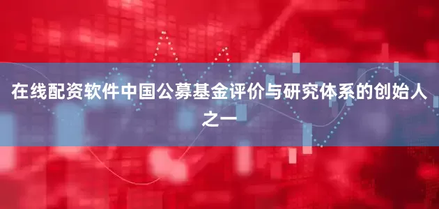 在线配资软件中国公募基金评价与研究体系的创始人之一
