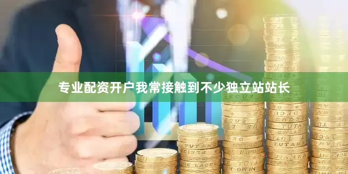专业配资开户我常接触到不少独立站站长