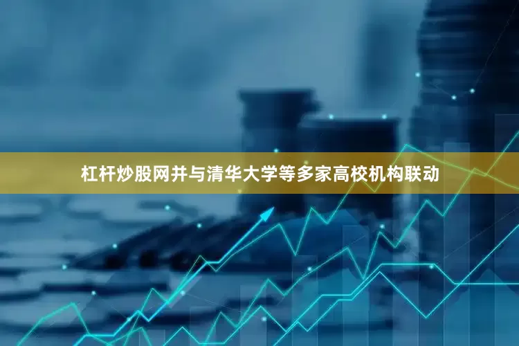 杠杆炒股网并与清华大学等多家高校机构联动