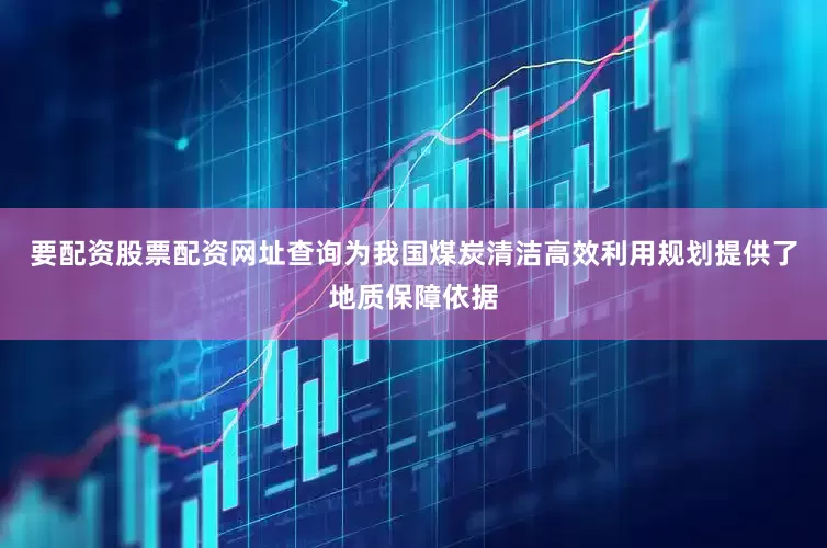 要配资股票配资网址查询为我国煤炭清洁高效利用规划提供了地质保障依据
