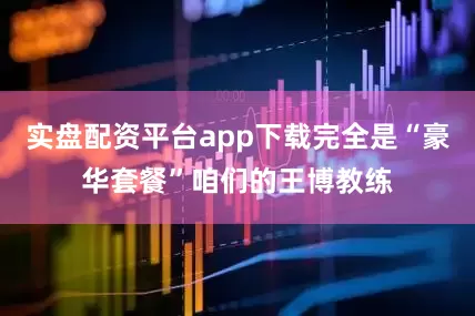 实盘配资平台app下载完全是“豪华套餐”咱们的王博教练