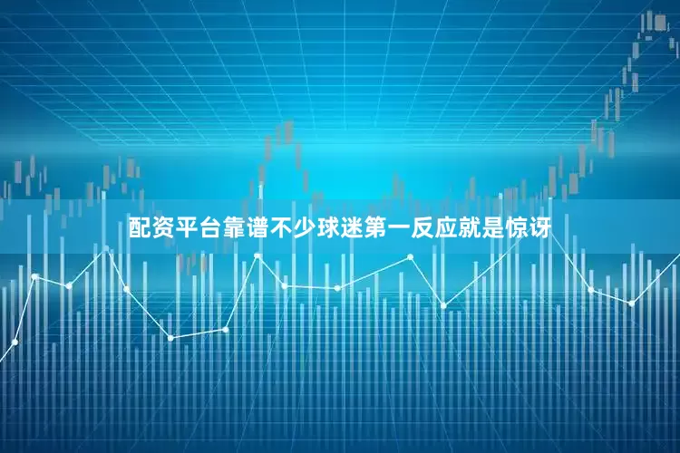 配资平台靠谱不少球迷第一反应就是惊讶