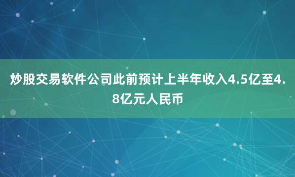 炒股交易软件公司此前预计上半年收入4.5亿至4.8亿元人民币