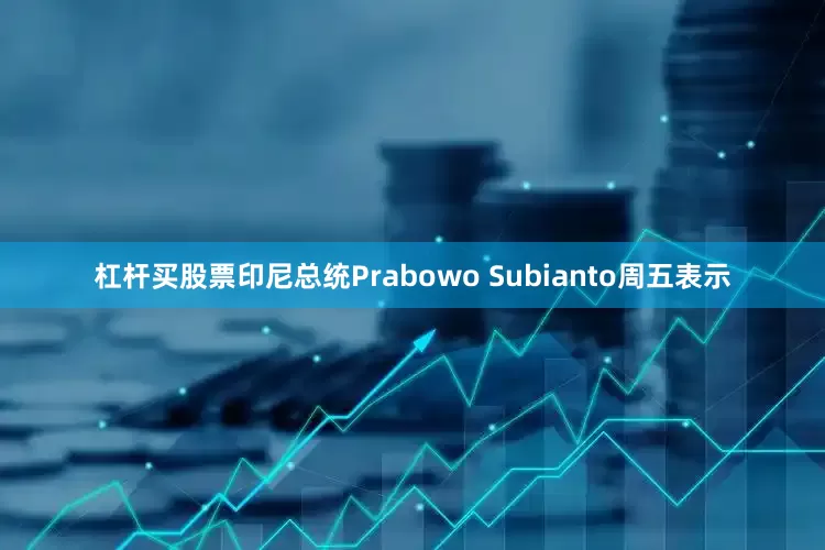 杠杆买股票印尼总统Prabowo Subianto周五表示