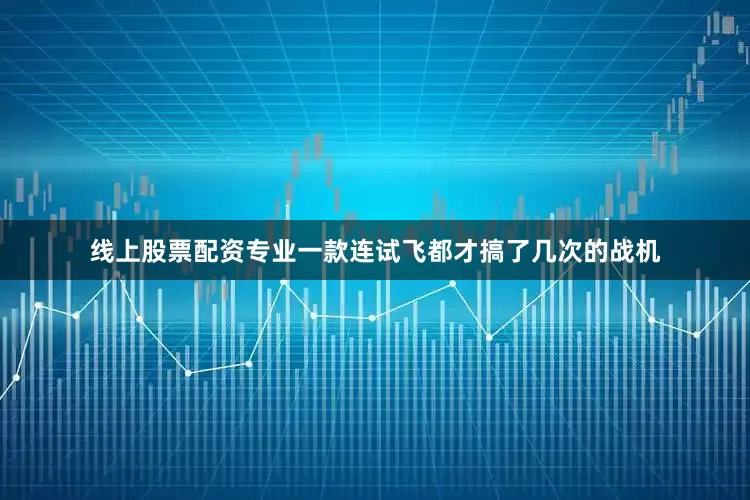 线上股票配资专业一款连试飞都才搞了几次的战机