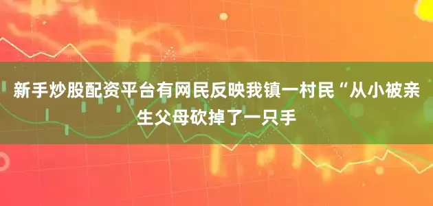 新手炒股配资平台有网民反映我镇一村民“从小被亲生父母砍掉了一只手