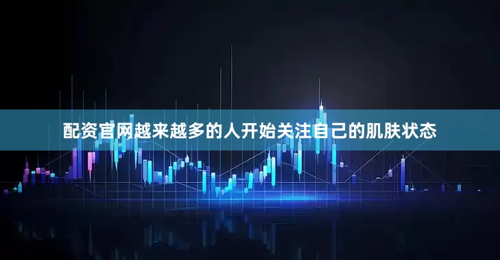 配资官网越来越多的人开始关注自己的肌肤状态