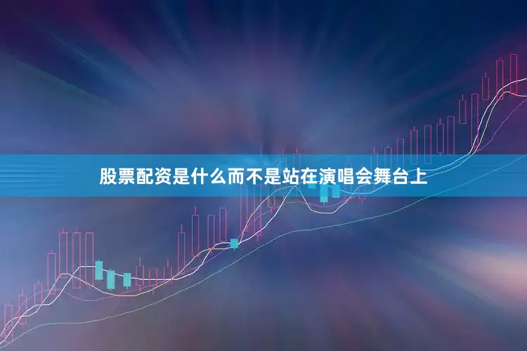 股票配资是什么而不是站在演唱会舞台上
