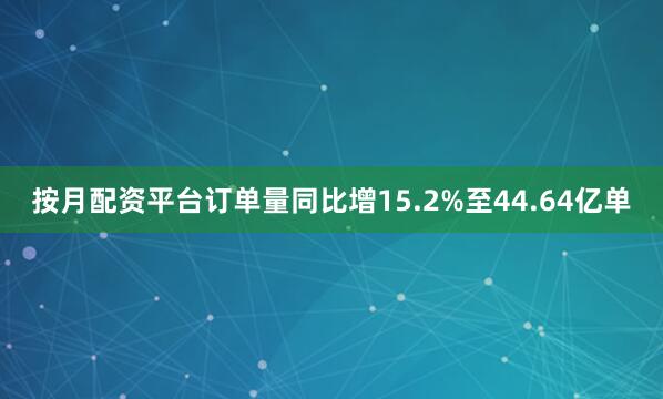 按月配资平台订单量同比增15.2%至44.64亿单