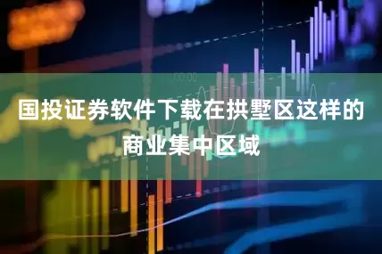 国投证券软件下载在拱墅区这样的商业集中区域