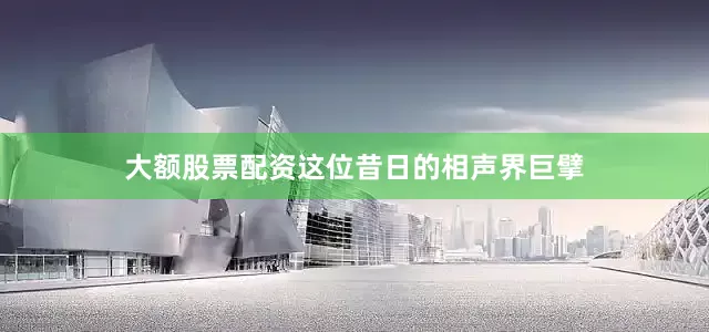大额股票配资这位昔日的相声界巨擘