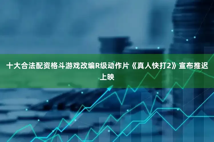 十大合法配资格斗游戏改编R级动作片《真人快打2》宣布推迟上映