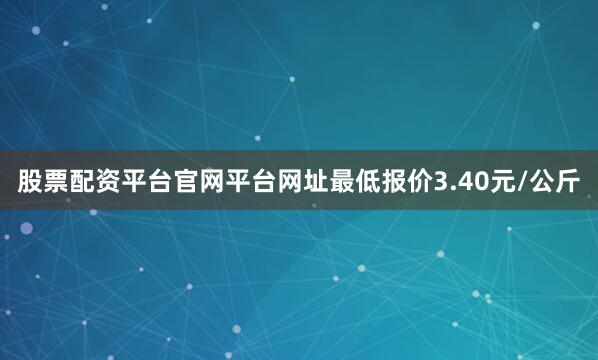 股票配资平台官网平台网址最低报价3.40元/公斤
