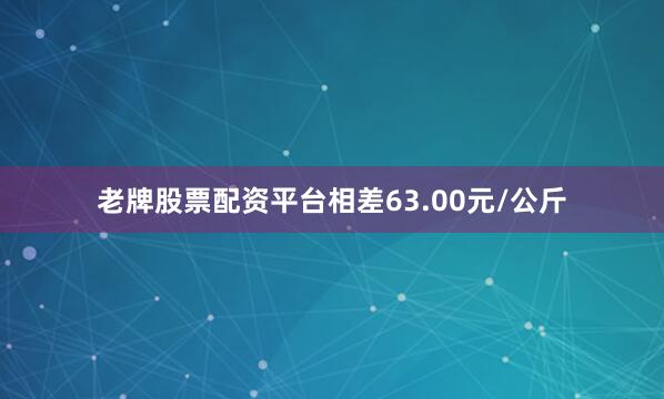 老牌股票配资平台相差63.00元/公斤
