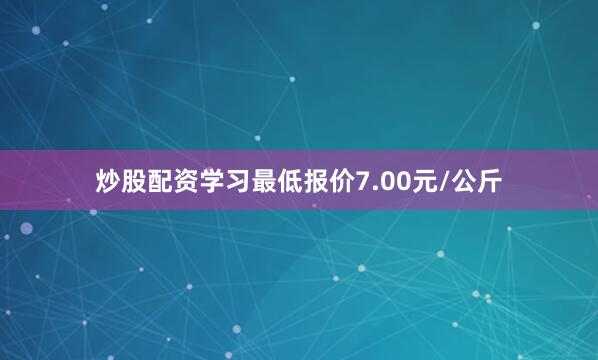 炒股配资学习最低报价7.00元/公斤