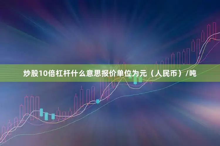 炒股10倍杠杆什么意思报价单位为元（人民币）/吨