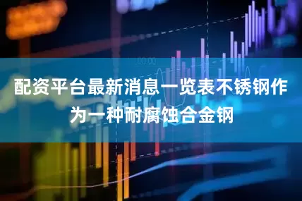 配资平台最新消息一览表不锈钢作为一种耐腐蚀合金钢