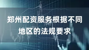 郑州配资服务根据不同地区的法规要求