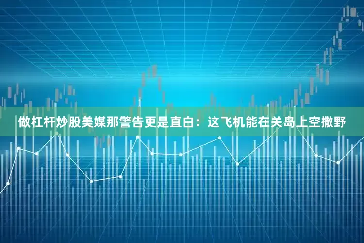 做杠杆炒股美媒那警告更是直白：这飞机能在关岛上空撒野