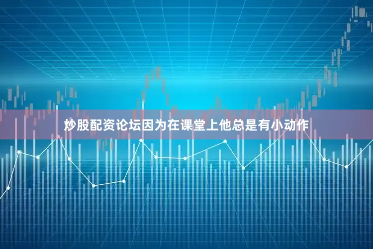 炒股配资论坛因为在课堂上他总是有小动作